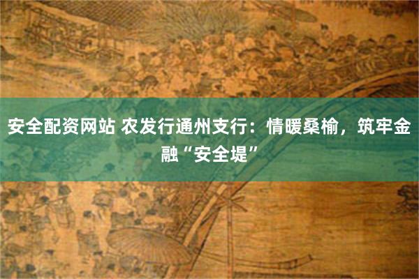 安全配资网站 农发行通州支行：情暖桑榆，筑牢金融“安全堤”