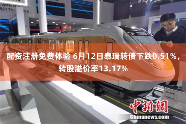 配资注册免费体验 6月12日泰瑞转债下跌0.51%，转股溢价率13.17%