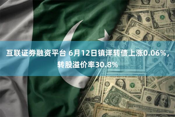 互联证劵融资平台 6月12日镇洋转债上涨0.06%，转股溢价率30.8%