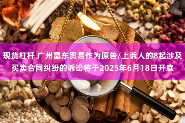 现货杠杆 广州晶东贸易作为原告/上诉人的8起涉及买卖合同纠纷的诉讼将于2025年6月18日开庭