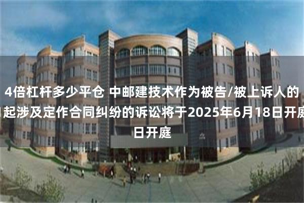 4倍杠杆多少平仓 中邮建技术作为被告/被上诉人的1起涉及定作合同纠纷的诉讼将于2025年6月18日开庭