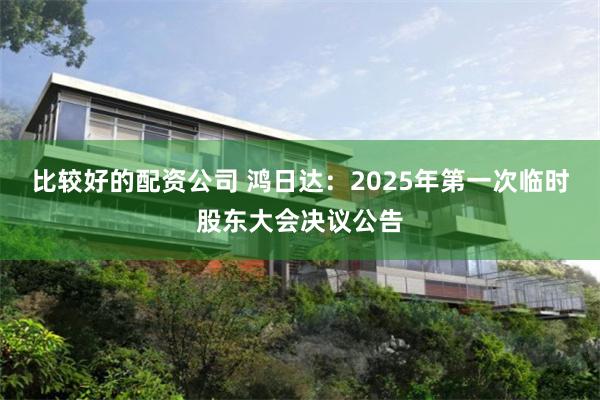 比较好的配资公司 鸿日达：2025年第一次临时股东大会决议公告