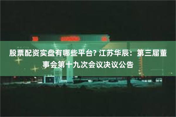 股票配资实盘有哪些平台? 江苏华辰：第三届董事会第十九次会议决议公告