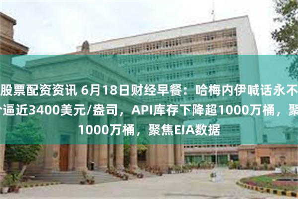 股票配资资讯 6月18日财经早餐：哈梅内伊喊话永不妥协！金价逼近3400美元/盎司，API库存下降超1000万桶，聚焦EIA数据