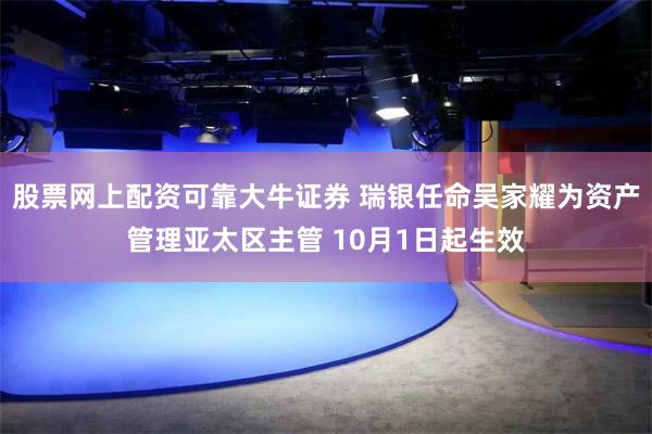 股票网上配资可靠大牛证券 瑞银任命吴家耀为资产管理亚太区主管 10月1日起生效