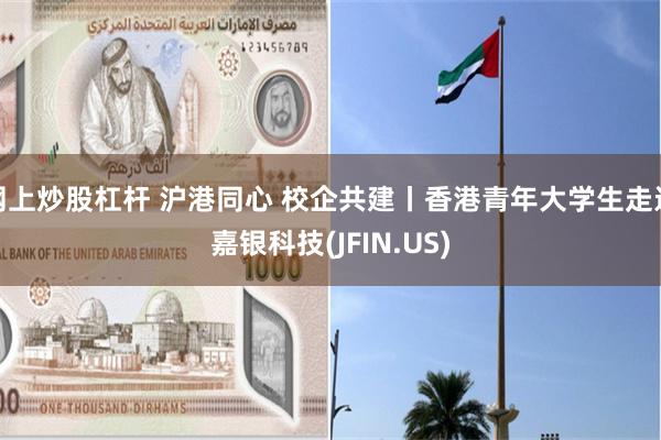 网上炒股杠杆 沪港同心 校企共建丨香港青年大学生走进嘉银科技(JFIN.US)