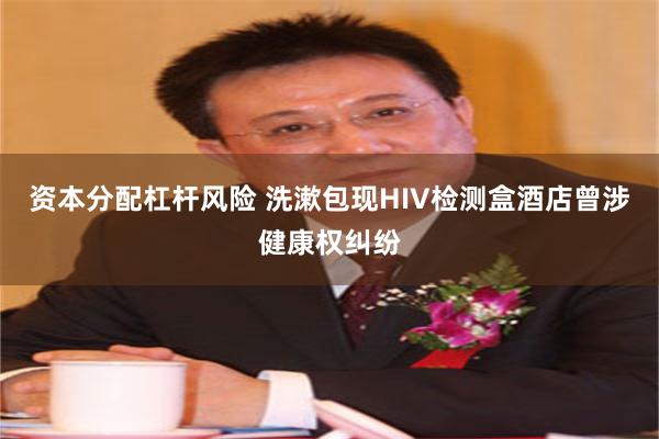 资本分配杠杆风险 洗漱包现HIV检测盒酒店曾涉健康权纠纷