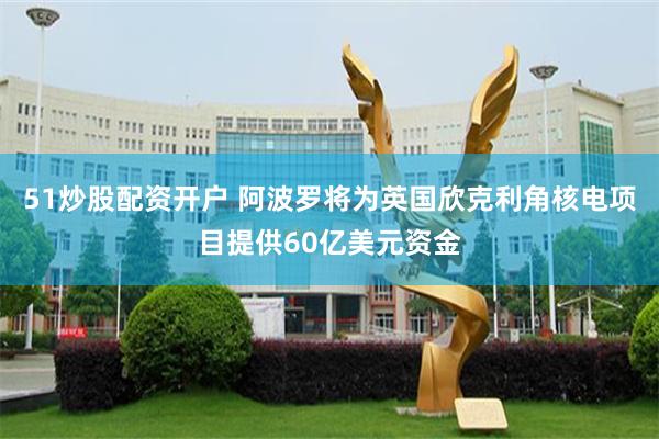 51炒股配资开户 阿波罗将为英国欣克利角核电项目提供60亿美元资金