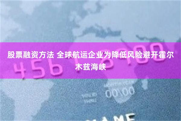 股票融资方法 全球航运企业为降低风险避开霍尔木兹海峡