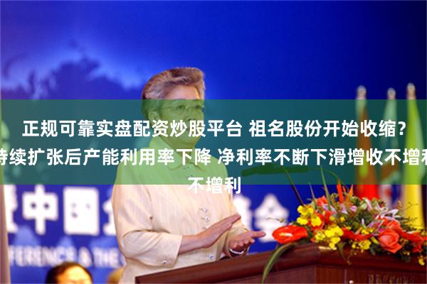 正规可靠实盘配资炒股平台 祖名股份开始收缩？持续扩张后产能利用率下降 净利率不断下滑增收不增利