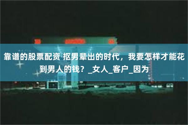 靠谱的股票配资 抠男辈出的时代，我要怎样才能花到男人的钱？_女人_客户_因为