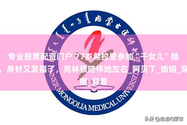 专业股票配资门户 77岁希拉里参加“干女儿”婚礼，身材又发福了，克林顿陪伴她左右_阿贝丁_婚姻_穿着