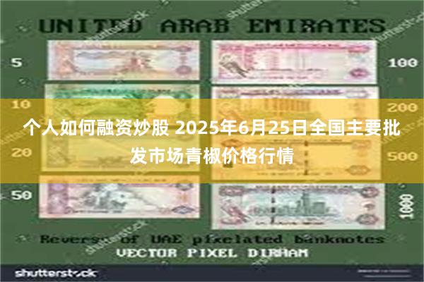 个人如何融资炒股 2025年6月25日全国主要批发市场青椒价格行情