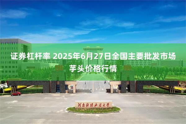 证券杠杆率 2025年6月27日全国主要批发市场芋头价格行情