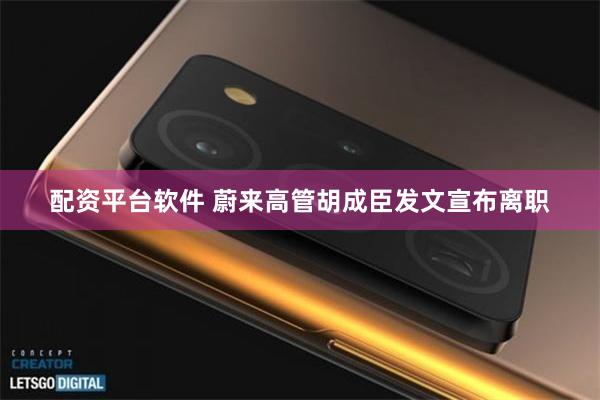 配资平台软件 蔚来高管胡成臣发文宣布离职