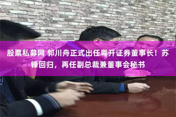 股票私募网 郭川舟正式出任粤开证券董事长！苏锋回归，再任副总裁兼董事会秘书