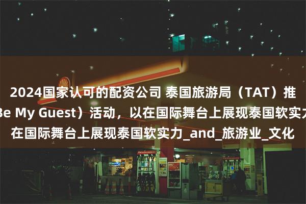 2024国家认可的配资公司 泰国旅游局（TAT）推出“欢迎来做客”（Be My Guest）活动，以在国际舞台上展现泰国软实力_and_旅游业_文化