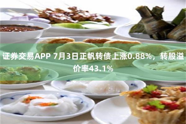 证券交易APP 7月3日正帆转债上涨0.88%，转股溢价率43.1%