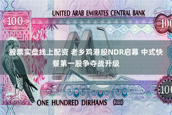 股票实盘线上配资 老乡鸡港股NDR启幕 中式快餐第一股争夺战升级