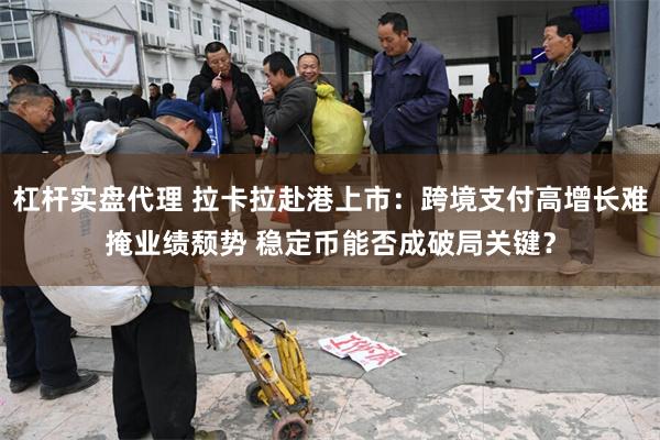 杠杆实盘代理 拉卡拉赴港上市：跨境支付高增长难掩业绩颓势 稳定币能否成破局关键？
