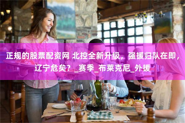 正规的股票配资网 北控全新升级，强援归队在即，辽宁危矣？_赛季_布莱克尼_外援
