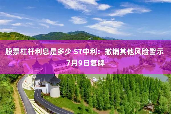 股票杠杆利息是多少 ST中利：撤销其他风险警示 7月9日复牌