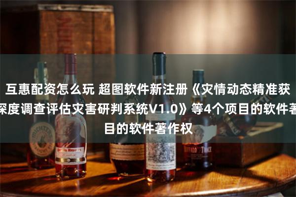 互惠配资怎么玩 超图软件新注册《灾情动态精准获取与深度调查评估灾害研判系统V1.0》等4个项目的软件著作权