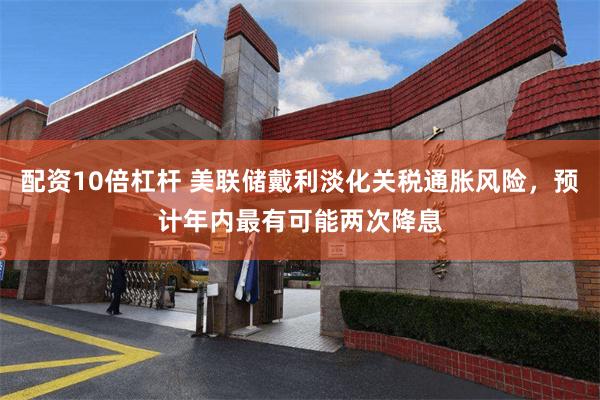 配资10倍杠杆 美联储戴利淡化关税通胀风险，预计年内最有可能两次降息