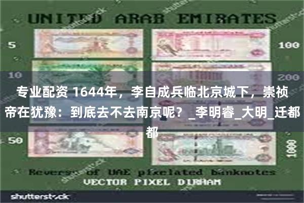 专业配资 1644年，李自成兵临北京城下，崇祯帝在犹豫：到底去不去南京呢？_李明睿_大明_迁都