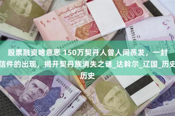 股票融资啥意思 150万契丹人曾人间蒸发，一封信件的出现，揭开契丹族消失之谜_达斡尔_辽国_历史