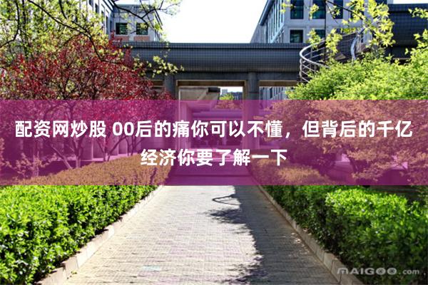 配资网炒股 00后的痛你可以不懂，但背后的千亿经济你要了解一下
