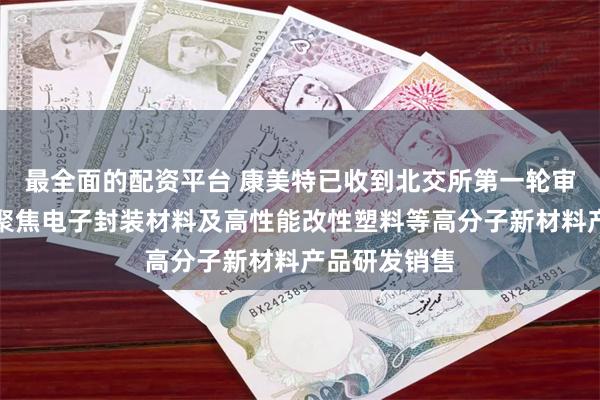 最全面的配资平台 康美特已收到北交所第一轮审核问询函：聚焦电子封装材料及高性能改性塑料等高分子新材料产品研发销售