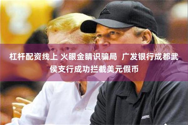 杠杆配资线上 火眼金睛识骗局  广发银行成都武侯支行成功拦截美元假币