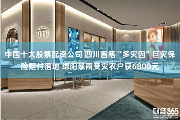 中国十大股票配资公司 四川首笔“多灾因”巨灾保险赔付落地 绵阳暴雨受灾农户获6800元