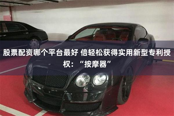股票配资哪个平台最好 倍轻松获得实用新型专利授权：“按摩器”