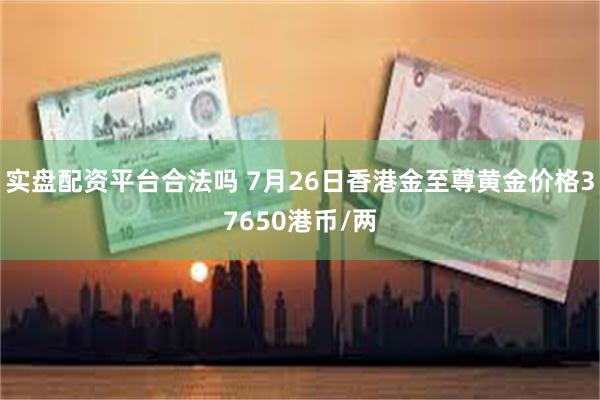 实盘配资平台合法吗 7月26日香港金至尊黄金价格37650港币/两