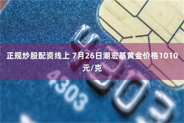 正规炒股配资线上 7月26日潮宏基黄金价格1010元/克