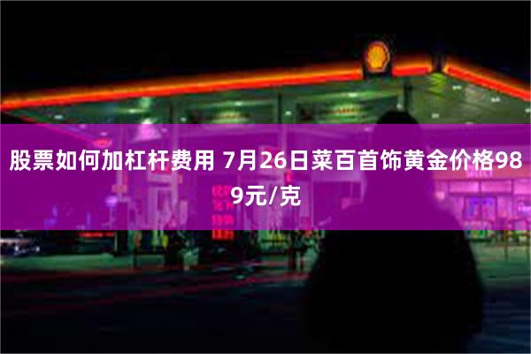 股票如何加杠杆费用 7月26日菜百首饰黄金价格989元/克