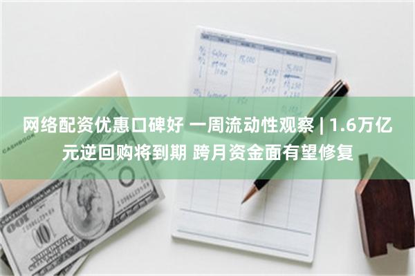网络配资优惠口碑好 一周流动性观察 | 1.6万亿元逆回购将到期 跨月资金面有望修复