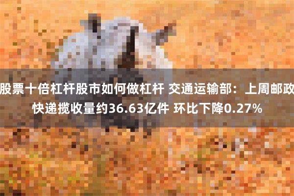 股票十倍杠杆股市如何做杠杆 交通运输部：上周邮政快递揽收量约36.63亿件 环比下降0.27%