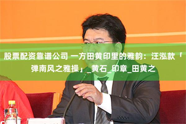 股票配资靠谱公司 一方田黄印里的雅韵：汪泓款「弹南风之雅操」_黄石_印章_田黄之