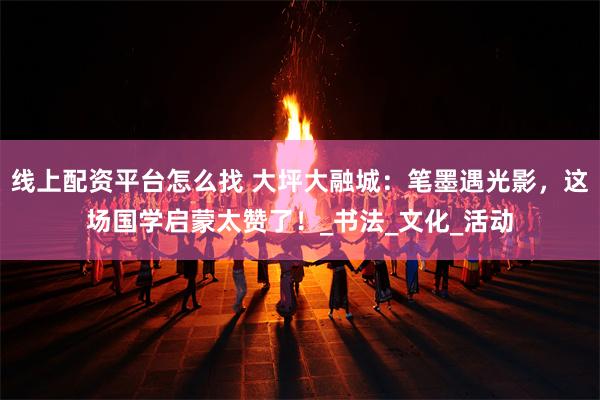 线上配资平台怎么找 大坪大融城：笔墨遇光影，这场国学启蒙太赞了！_书法_文化_活动