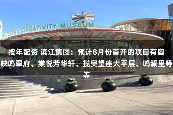 按年配资 滨江集团：预计8月份首开的项目有奥映鸣翠府、棠悦芳华轩、揽奥望座大平层、鸣澜里等