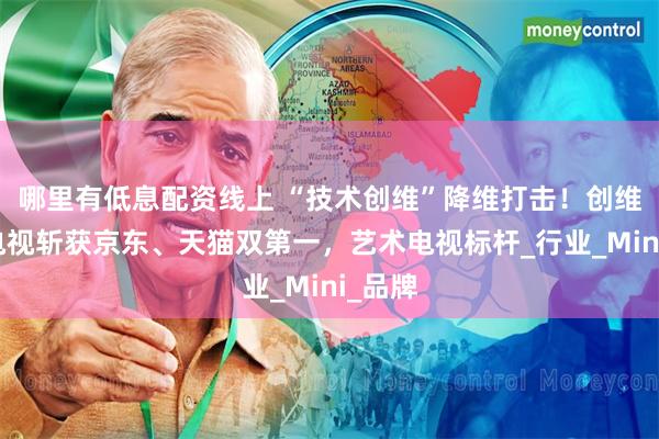 哪里有低息配资线上 “技术创维”降维打击！创维壁纸电视斩获京东、天猫双第一，艺术电视标杆_行业_Mini_品牌