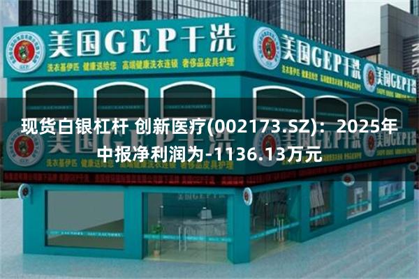 现货白银杠杆 创新医疗(002173.SZ)：2025年中报净利润为-1136.13万元