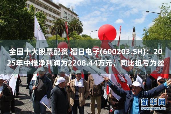全国十大股票配资 福日电子(600203.SH)：2025年中报净利润为2208.44万元，同比扭亏为盈