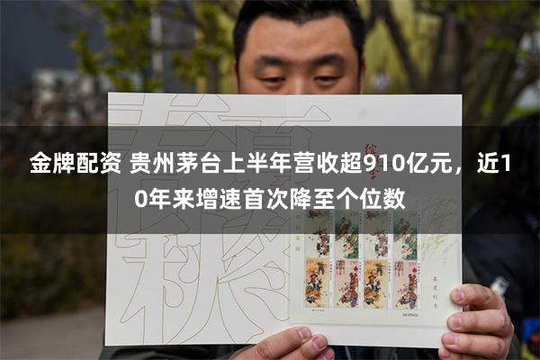 金牌配资 贵州茅台上半年营收超910亿元，近10年来增速首次降至个位数
