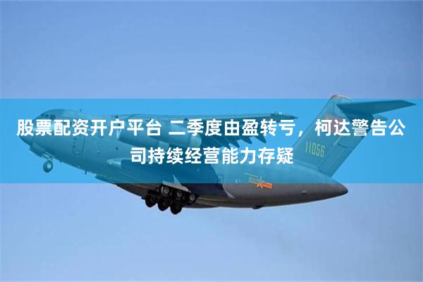 股票配资开户平台 二季度由盈转亏，柯达警告公司持续经营能力存疑