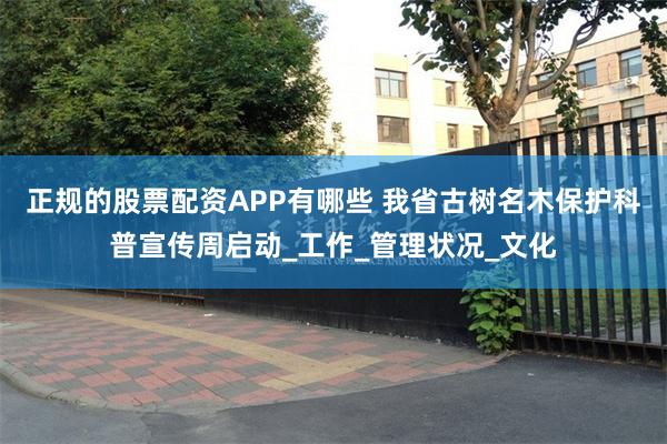 正规的股票配资APP有哪些 我省古树名木保护科普宣传周启动_工作_管理状况_文化