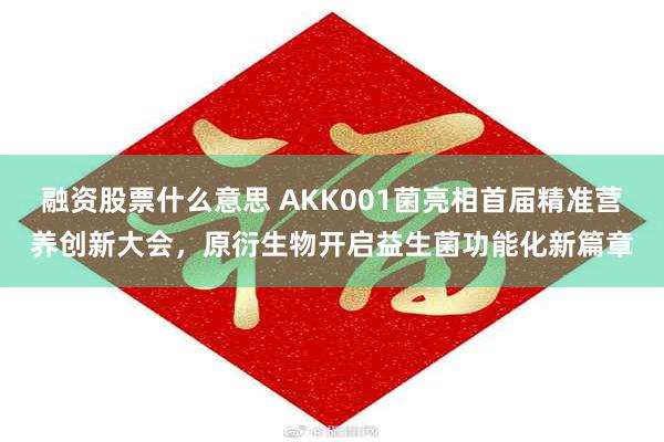 融资股票什么意思 AKK001菌亮相首届精准营养创新大会，原衍生物开启益生菌功能化新篇章